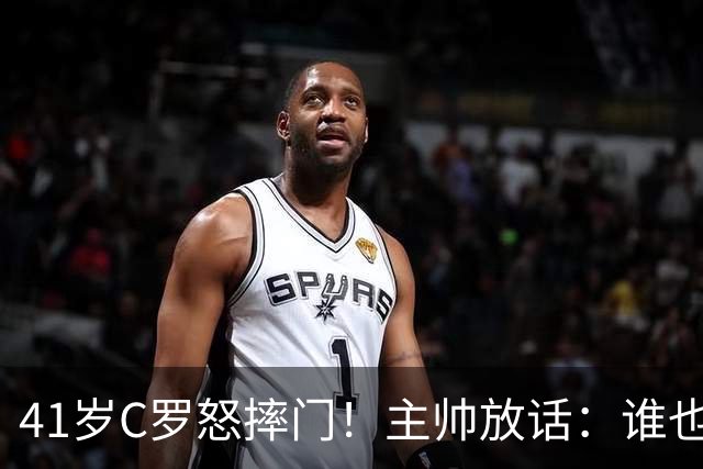 41岁C罗怒摔门！主帅放话：谁也别想动摇我的决策